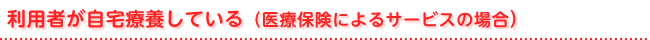 利用者が自宅療養している(医療保険によるサービスの場合)